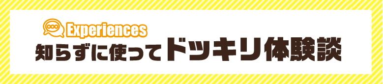 Experiences：知らずに使ってドッキリ体験談